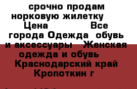 срочно продам норковую жилетку!!! › Цена ­ 13 000 - Все города Одежда, обувь и аксессуары » Женская одежда и обувь   . Краснодарский край,Кропоткин г.